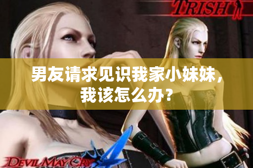 男友請求見識我家小妹妹，我該怎么辦？