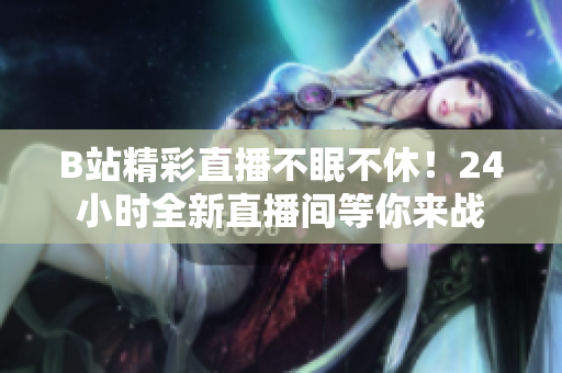 B站精彩直播不眠不休！24小時全新直播間等你來戰(zhàn)
