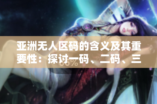 亞洲無人區(qū)碼的含義及其重要性：探討一碼、二碼、三碼背后的故事