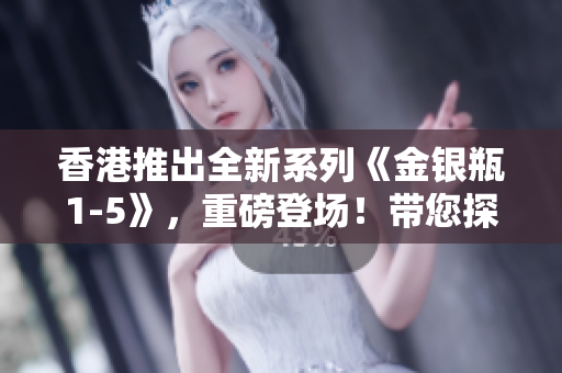 香港推出全新系列《金銀瓶1-5》，重磅登場！帶您探索古典文學的精髓！