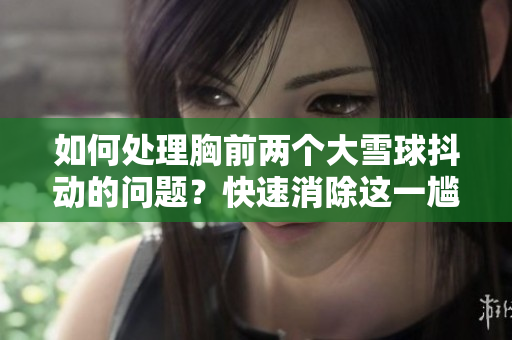 如何處理胸前兩個大雪球抖動的問題？快速消除這一尷尬！