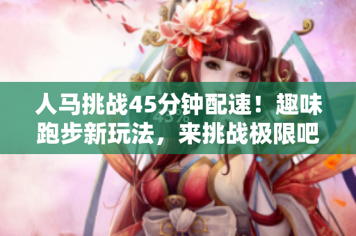 人馬挑戰(zhàn)45分鐘配速！趣味跑步新玩法，來挑戰(zhàn)極限吧！