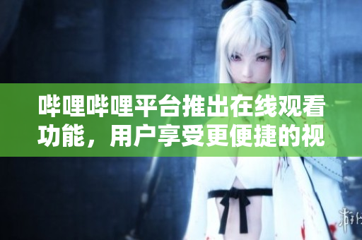 嗶哩嗶哩平臺推出在線觀看功能，用戶享受更便捷的視頻體驗