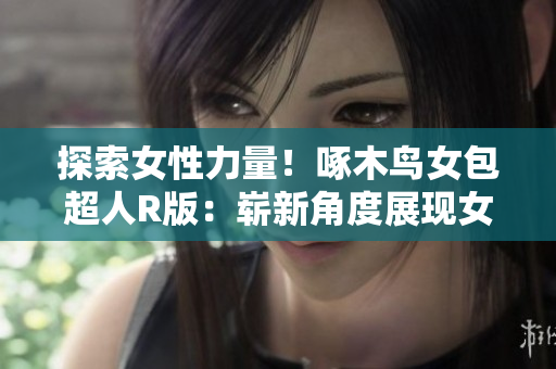 探索女性力量！啄木鳥女包超人R版：嶄新角度展現(xiàn)女性魅力