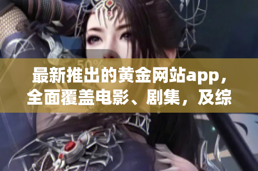 最新推出的黃金網(wǎng)站app，全面覆蓋電影、劇集，及綜藝節(jié)目大全
