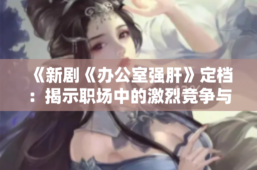 《新劇《辦公室強肝》定檔：揭示職場中的激烈競爭與人性博弈》