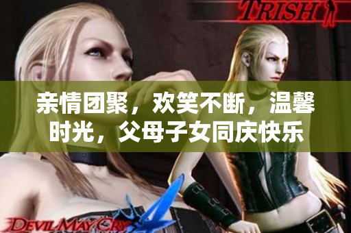 親情團(tuán)聚，歡笑不斷，溫馨時(shí)光，父母子女同慶快樂