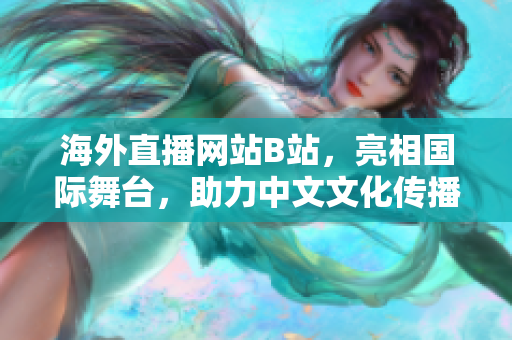 海外直播網(wǎng)站B站，亮相國(guó)際舞臺(tái)，助力中文文化傳播