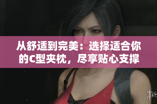 從舒適到完美：選擇適合你的C型夾枕，盡享貼心支撐