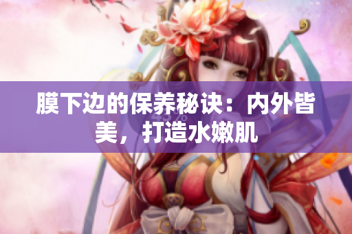 膜下邊的保養(yǎng)秘訣：內(nèi)外皆美，打造水嫩肌