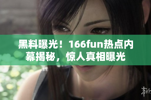 黑料曝光！166fun熱點(diǎn)內(nèi)幕揭秘，驚人真相曝光
