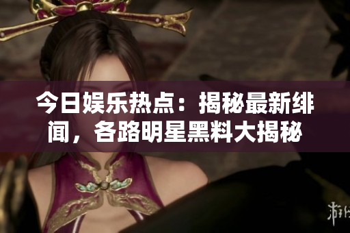 今日娛樂熱點(diǎn)：揭秘最新緋聞，各路明星黑料大揭秘