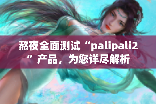 熬夜全面測(cè)試“palipali2”產(chǎn)品，為您詳盡解析