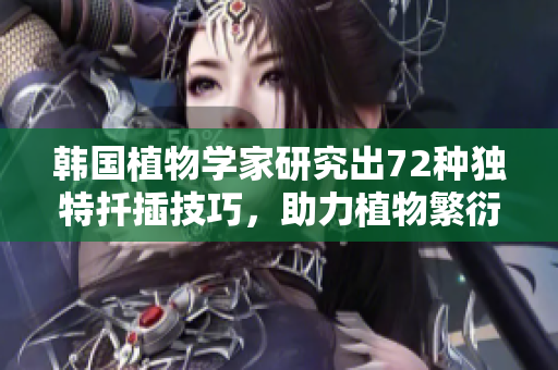 韓國植物學(xué)家研究出72種獨(dú)特扦插技巧，助力植物繁衍生長