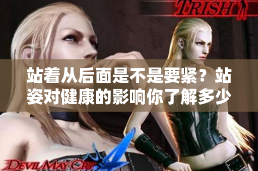 站著從后面是不是要緊？站姿對(duì)健康的影響你了解多少？
