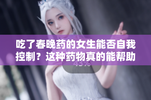 吃了春晚藥的女生能否自我控制？這種藥物真的能幫助她們保持理智嗎？