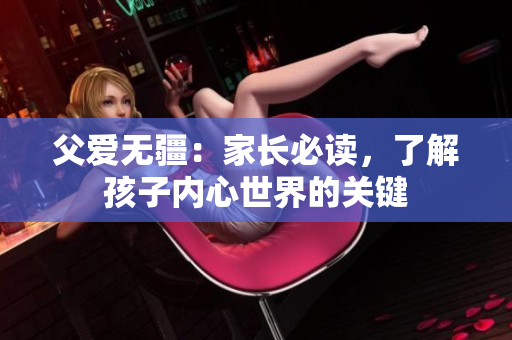 父愛無疆：家長必讀，了解孩子內(nèi)心世界的關(guān)鍵