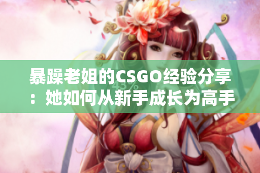 暴躁老姐的CSGO經(jīng)驗(yàn)分享：她如何從新手成長為高手的秘訣