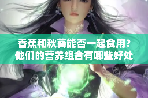 香蕉和秋葵能否一起食用？他們的營養(yǎng)組合有哪些好處？