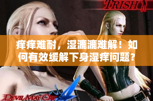 癢癢難耐，濕漉漉難解！如何有效緩解下身濕癢問(wèn)題？