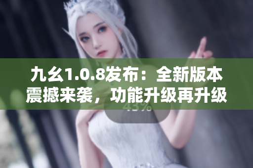 九幺1.0.8發(fā)布：全新版本震撼來(lái)襲，功能升級(jí)再升級(jí)