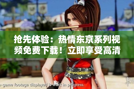搶先體驗(yàn)：熱情東京系列視頻免費(fèi)下載！立即享受高清內(nèi)容！