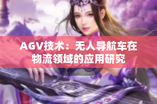 AGV技術(shù)：無(wú)人導(dǎo)航車在物流領(lǐng)域的應(yīng)用研究