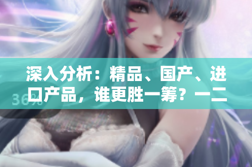 深入分析：精品、國(guó)產(chǎn)、進(jìn)口產(chǎn)品，誰(shuí)更勝一籌？一二三線城市差異大揭秘！