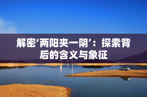解密‘兩陽(yáng)夾一陰’：探索背后的含義與象征