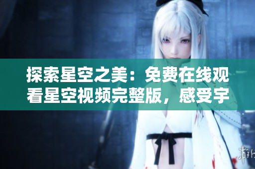 探索星空之美：免費(fèi)在線觀看星空視頻完整版，感受宇宙奇跡的震撼視覺(jué)盛宴