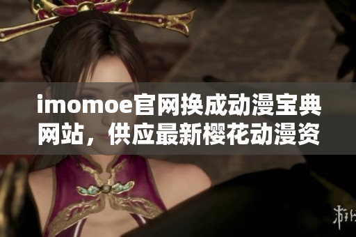 imomoe官網(wǎng)換成動(dòng)漫寶典網(wǎng)站，供應(yīng)最新櫻花動(dòng)漫資源