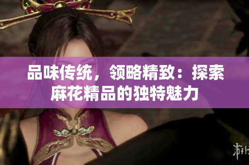 品味傳統(tǒng)，領(lǐng)略精致：探索麻花精品的獨(dú)特魅力