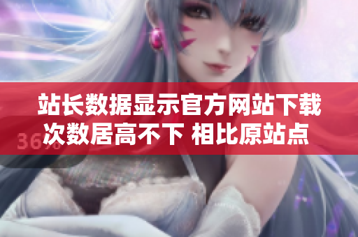 站長(zhǎng)數(shù)據(jù)顯示官方網(wǎng)站下載次數(shù)居高不下 相比原站點(diǎn) 引人關(guān)注