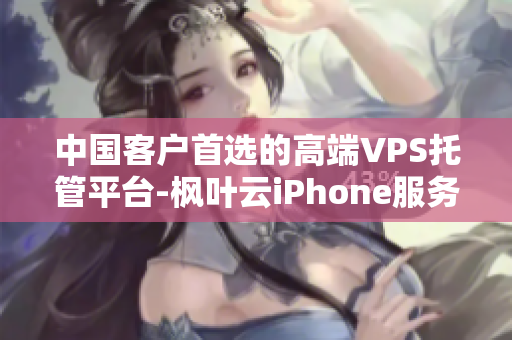 中國(guó)客戶首選的高端VPS托管平臺(tái)-楓葉云iPhone服務(wù)器