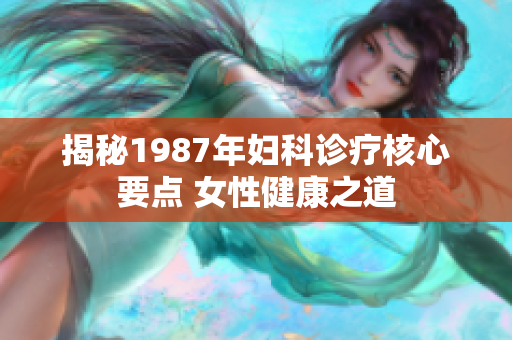 揭秘1987年婦科診療核心要點(diǎn) 女性健康之道