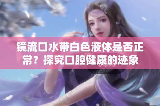 鏡流口水帶白色液體是否正常？探究口腔健康的跡象