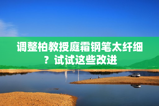 調(diào)整柏教授庭霜鋼筆太纖細(xì)？試試這些改進(jìn)