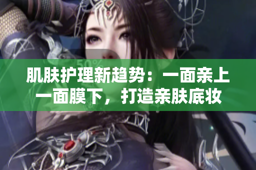 肌膚護(hù)理新趨勢(shì)：一面親上一面膜下，打造親膚底妝