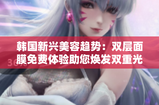 韓國(guó)新興美容趨勢(shì)：雙層面膜免費(fèi)體驗(yàn)助您煥發(fā)雙重光彩