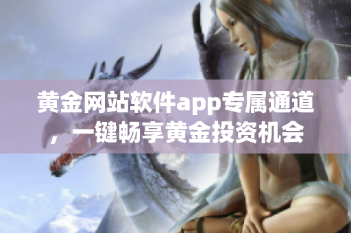 黃金網(wǎng)站軟件app專屬通道，一鍵暢享黃金投資機(jī)會(huì)