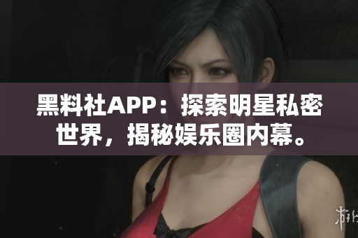 黑料社APP：探索明星私密世界，揭秘娛樂圈內(nèi)幕。
