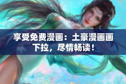 享受免費漫畫：土豪漫畫畫下拉，盡情暢讀！