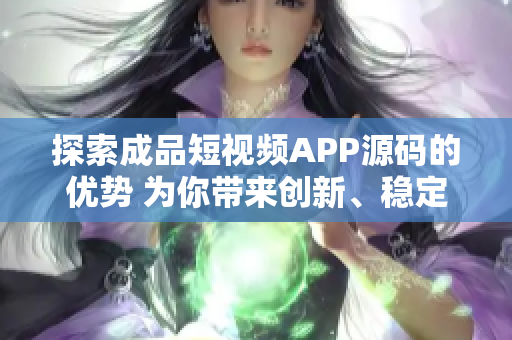 探索成品短視頻APP源碼的優(yōu)勢 為你帶來創(chuàng)新、穩(wěn)定和定制化的體驗(yàn)