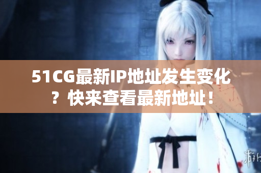 51CG最新IP地址發(fā)生變化？快來查看最新地址！