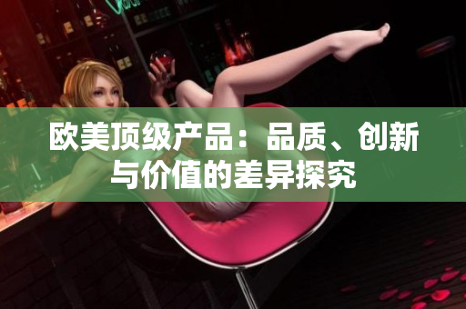 歐美頂級產(chǎn)品：品質(zhì)、創(chuàng)新與價值的差異探究