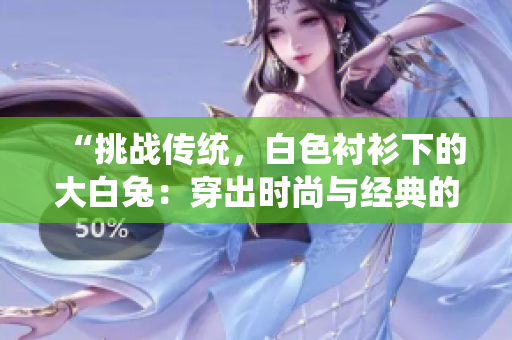 “挑戰(zhàn)傳統(tǒng)，白色襯衫下的大白兔：穿出時(shí)尚與經(jīng)典的完美融合！”