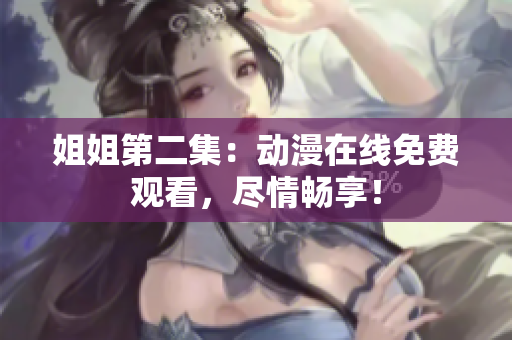 姐姐第二集：動(dòng)漫在線免費(fèi)觀看，盡情暢享！