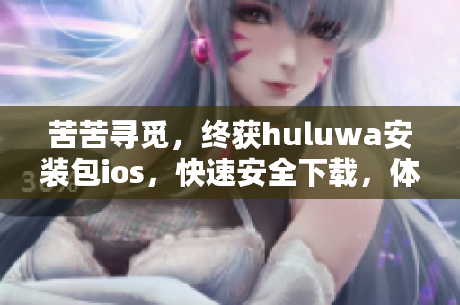 苦苦尋覓，終獲huluwa安裝包ios，快速安全下載，體驗(yàn)全新視聽享受