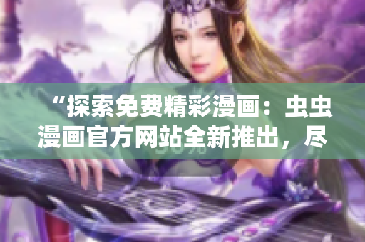 “探索免費(fèi)精彩漫畫：蟲蟲漫畫官方網(wǎng)站全新推出，盡享高清熱門漫畫！”