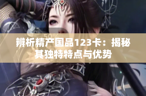 辨析精產(chǎn)國品123卡：揭秘其獨(dú)特特點(diǎn)與優(yōu)勢